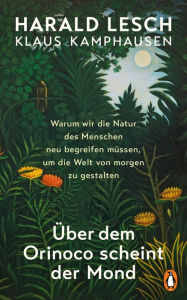 Title: Über dem Orinoco scheint der Mond: Warum wir die Natur des Menschen neu begreifen müssen, um die Welt von morgen zu gestalten, Author: Harald Lesch