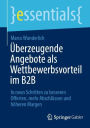 Überzeugende Angebote als Wettbewerbsvorteil im B2B: In neun Schritten zu besseren Offerten, mehr Abschlüssen und höheren Margen