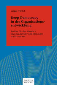 Title: Deep Democracy in der Organisationsentwicklung: Treiber für den Wandel - Spannungsfelder und Störungen positiv nutzen, Author: Caspar Fröhlich