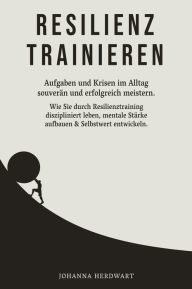 Title: Resilienz trainieren: Aufgaben und Krisen im Alltag souverän und erfolgreich meistern. Wie Sie durch Resilienztraining diszipliniert leben, mentale Stärke aufbauen & Selbstwert entwickeln., Author: Johanna Herdwart