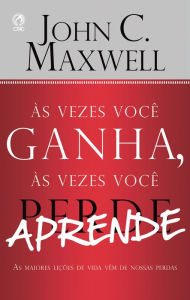 Title: Às Vezes Você Ganha, às Vezes Você Aprende: As Maiores Lições que Aprendemos na Vida Vem de nossas Perdas, Author: John C. Maxwell