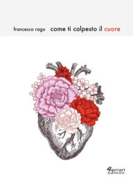 Title: Come ti calpesto il cuore, Author: Francesco Rago