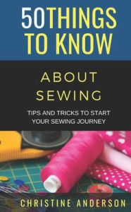 Title: 50 Things to Know About Sewing: Tips and Tricks to Start Your Sewing Journey, Author: 50 Things to Know