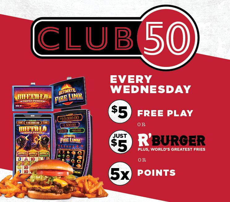 Club 50 every Wednesday $5 Free Play, $5 R’ Burger, 5x Points