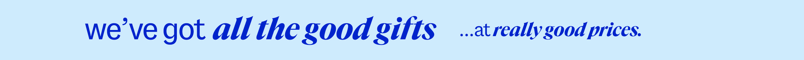 we've got all the good gifts ...at really good prices