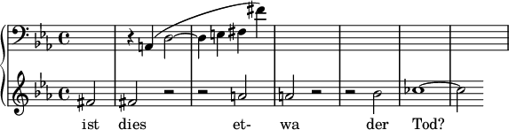  { \new PianoStaff << \new Staff \relative c { \clef bass \key ees \major \time 4/4 \partial 2*1 s2 | r4 a( d2~ | d4 e fis fis') | s1 | s1 | s1 | s1 } \new Staff \relative c' { \clef treble \key ees \major \time 4/4 fis2 | fis r | r a | a r | r bes | ces1~ | ces2 } \addlyrics { ist dies et- wa der Tod? } >> } 