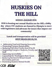 A light colored background with an outline of the Washington State Capitol. In the lower right hand corner is a QR code to the OGR website. The OGR and ASUW logos are in black are in the lower left hand corner. Dark purple text reads: Huskies on the hill. Monday, January 29th. OGR is hosting our annual Huskies on the Hill, a lobby day where UW students are bussed to Olympia to meet with legislators and advocate for issues that impact our community! Lunch and transportation will be provided. RSVP DEADLINE 01/20. Addressing food and housing insecurity. Promoting campus sustainability. Reducing full-time credits from 12 to 10. Support caregiver students, faculty and staff. Improving accessibility. Expanding the Washington State Grant. Reducing barriers to sexual assault prevention and care. Promoting student mental health.