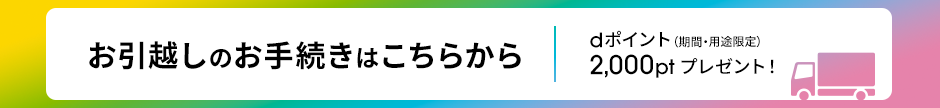 お引越しのお手続きはこちらから dポイント（期間・用途限定）2,000ptプレゼント！