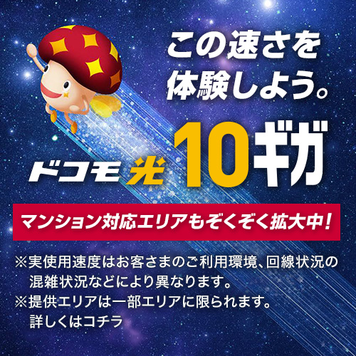 この速さを体験しよう。ドコモひかり10ギガ マンション対応エリアも続々拡大中！ ※実使用速度はお客さまのご利用環境、回線状況の混在状況などにより異なります。 ※提供エリアは一部エリアに限られます。詳しくはコチラ