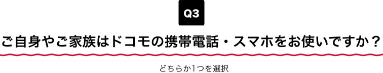 Q3 ご自身やご家族はドコモの携帯電話・スマホをお使いですか？ どちらか1つを選択