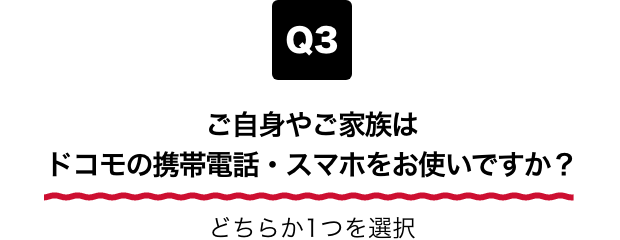 Q3 ご自身やご家族はドコモの携帯電話・スマホをお使いですか？ どちらか1つを選択