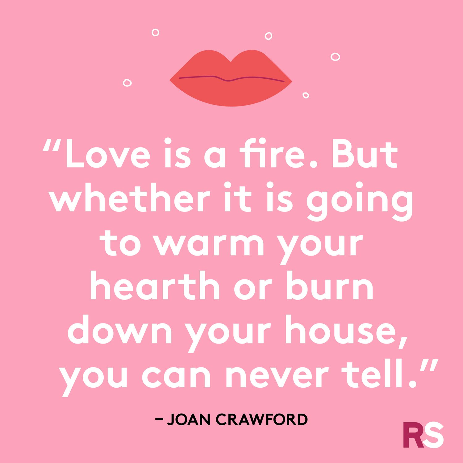 Love is a fire. But whether it is going to warm your hearth or burn down your house, you never can tell.